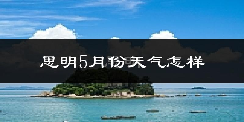 思明5月份天气怎样?思明五月冷不冷?