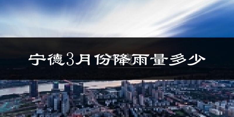 宁德3月份降雨量多少?宁德三月下雨多吗?