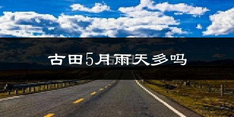 古田5月雨天多吗?
