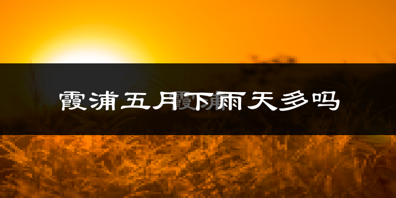 霞浦五月下雨天多吗?霞浦5月份降雨量多少?