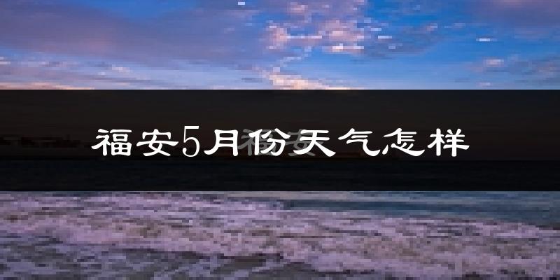 福安市5月份天气如何?很热吗?
