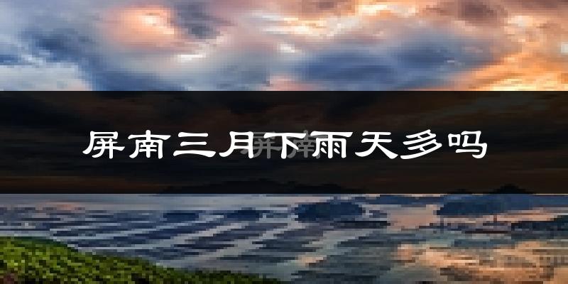 屏南三月下雨天多吗?屏南3月份降雨量多少?