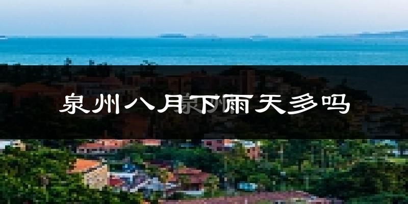 泉州八月下雨天多吗?泉州8月份降雨量多少?