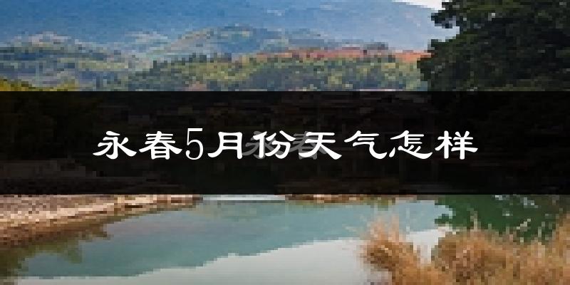 永春县5月份天气如何?很热吗?
