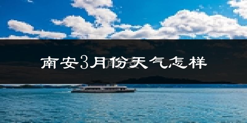 南安市3月份天气如何?冷热情况分析