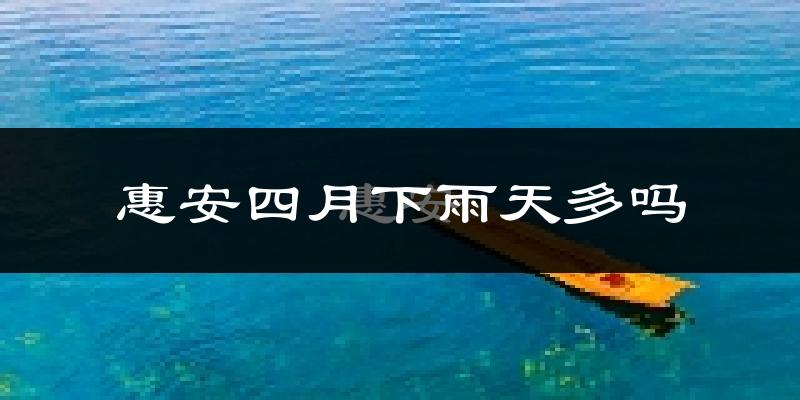 惠安四月下雨天多吗?惠安4月份降雨量多少?