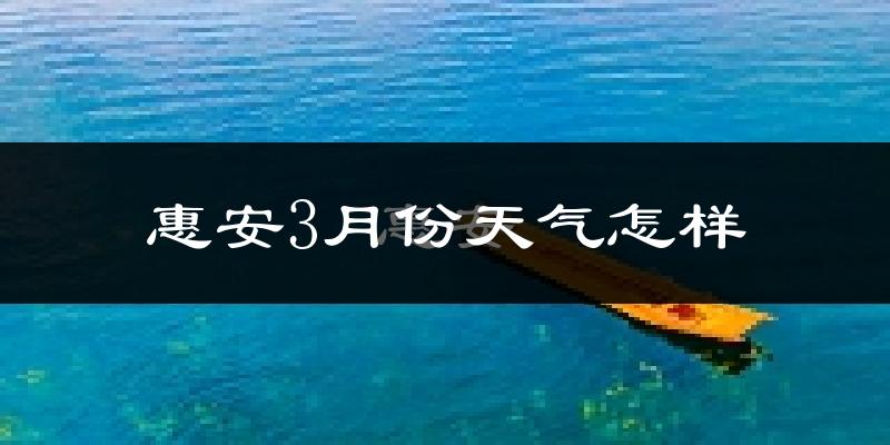 惠安县3月份天气如何?冷热情况怎么样?