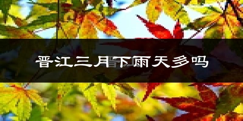 晋江三月下雨天多吗?晋江3月份降雨量多少?