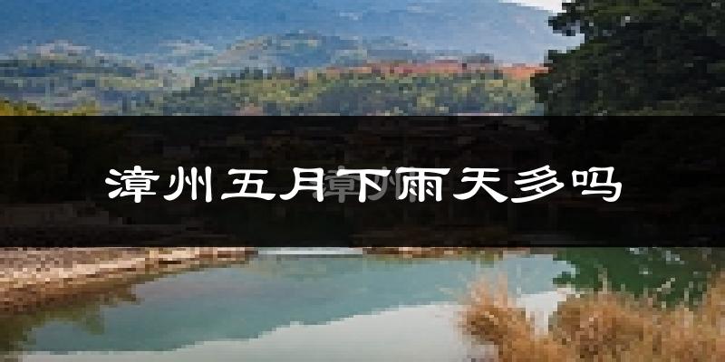 漳州五月下雨天多吗?漳州5月份降雨量多少?