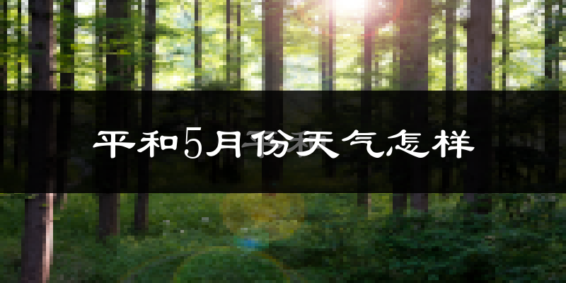 平和县5月份天气如何?很热吗?