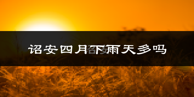 诏安四月下雨天多吗?诏安4月份降雨量多少?