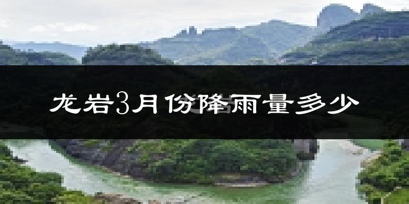 龙岩3月份降雨量多少?龙岩三月下雨多吗?