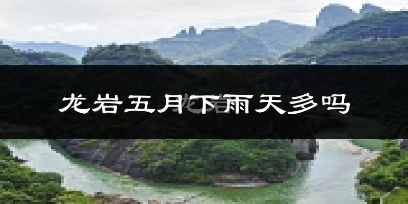 龙岩五月下雨天多吗?龙岩5月份降雨量多少?