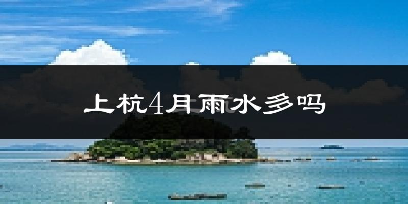 上杭4月雨水多吗?