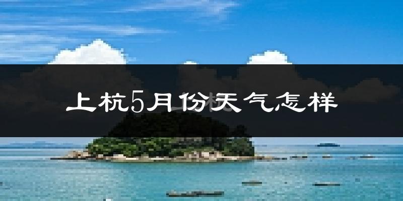 上杭县5月份天气如何?很热吗?