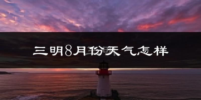 三明市8月份天气如何?很热吗?
