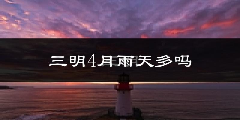 三明4月雨天多吗?