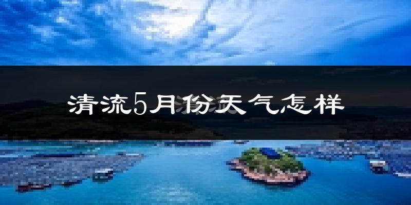 清流县5月份天气如何?很热吗?