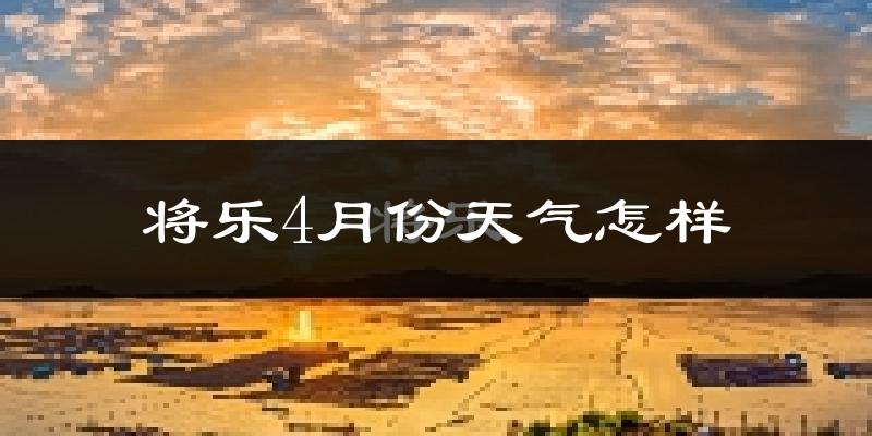 将乐县4月份天气如何?冷热情况怎么样?