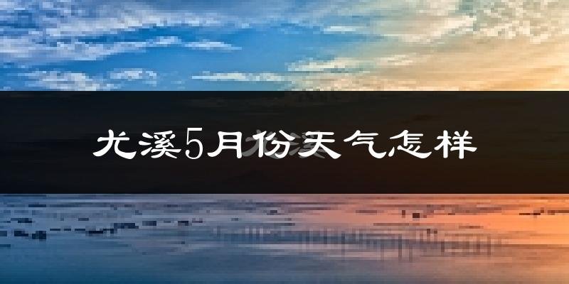 尤溪5月天气如何?会很热吗?