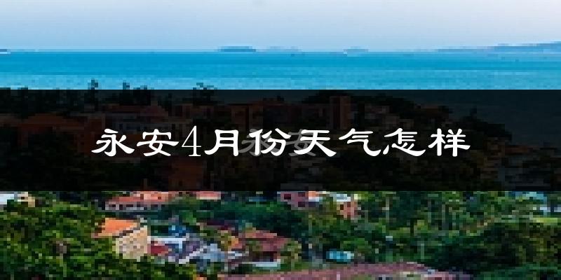 永安市4月份天气如何?冷热情况怎么样?