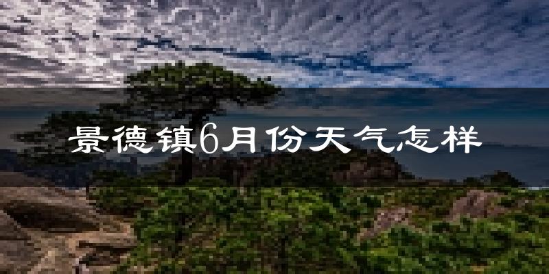 景德镇6月份天气如何?很热吗?