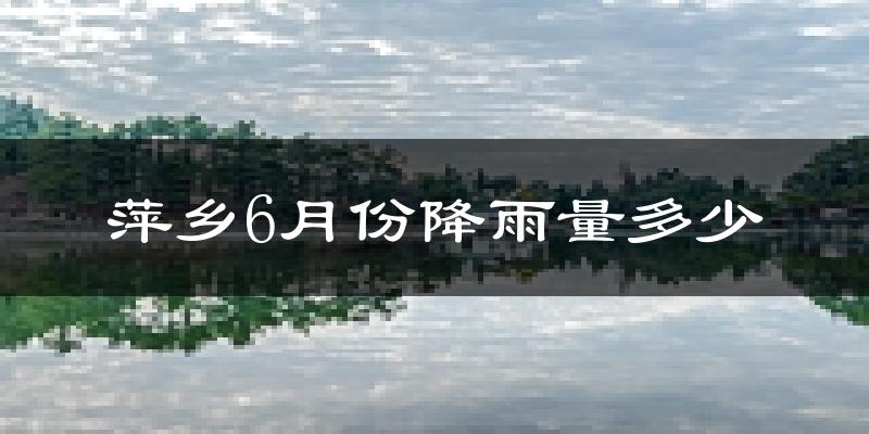 萍乡6月份降雨量多少?萍乡六月下雨多吗?
