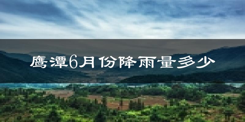 鹰潭6月份降雨量多少?鹰潭六月下雨多吗?