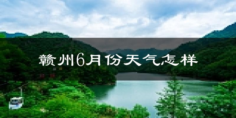 赣州6月份天气如何?很热吗?
