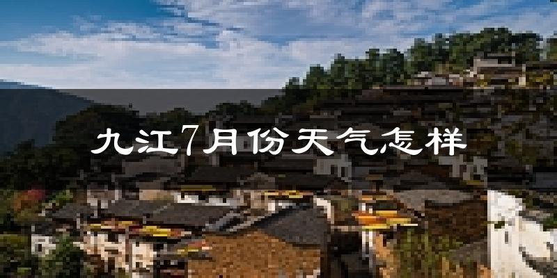 九江市7月份天气如何?很热吗?