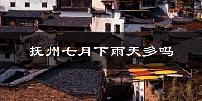 抚州七月下雨天多吗?抚州7月份降雨量多少?
