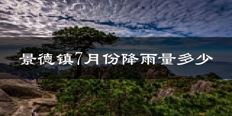 景德镇7月份降雨量多少?景德镇七月下雨多吗?