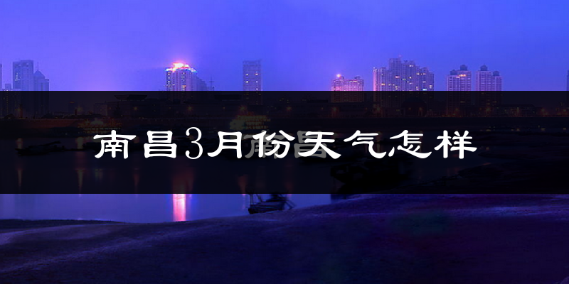 南昌市3月份天气如何?冷热变化大吗?