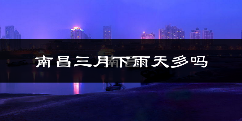 南昌三月下雨天多吗?南昌3月份降雨量多少?