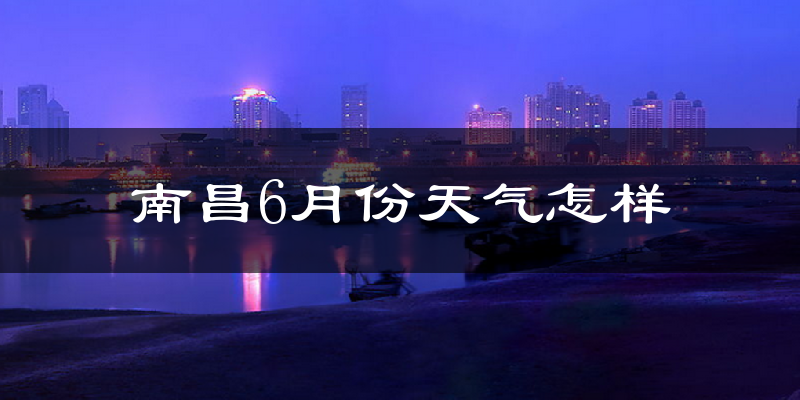 南昌6月份天气如何?很热吗?