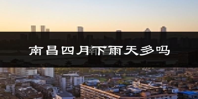 南昌四月下雨天多吗?南昌4月份降雨量多少?