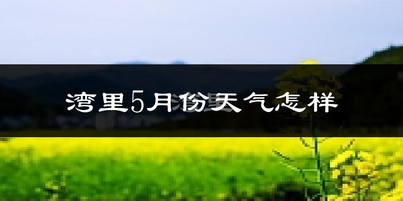 湾里5月份天气怎样?湾里五月冷不冷?