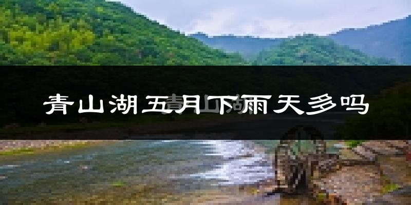 青山湖五月下雨天多吗?青山湖5月份降雨量多少?