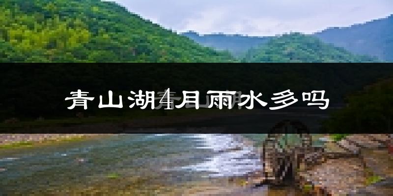 青山湖4月雨水多吗?