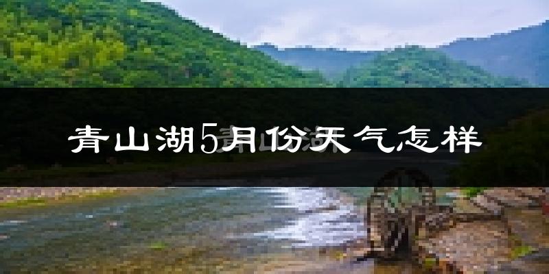 青山湖5月份天气怎样?青山湖五月冷不冷?