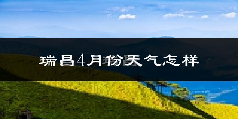 瑞昌市4月份天气如何?冷热情况怎么样?