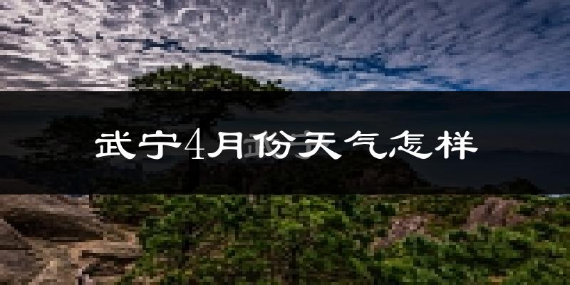 武宁县4月份天气如何?冷热情况怎么样?