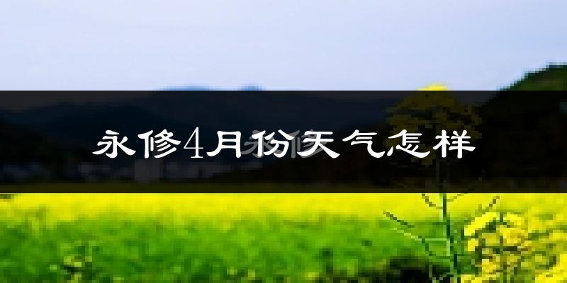 永修县4月份天气如何?冷热情况怎么样?