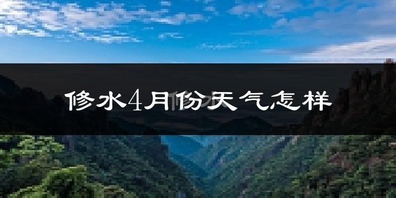 修水县4月份天气如何?冷热情况与两年对比分析