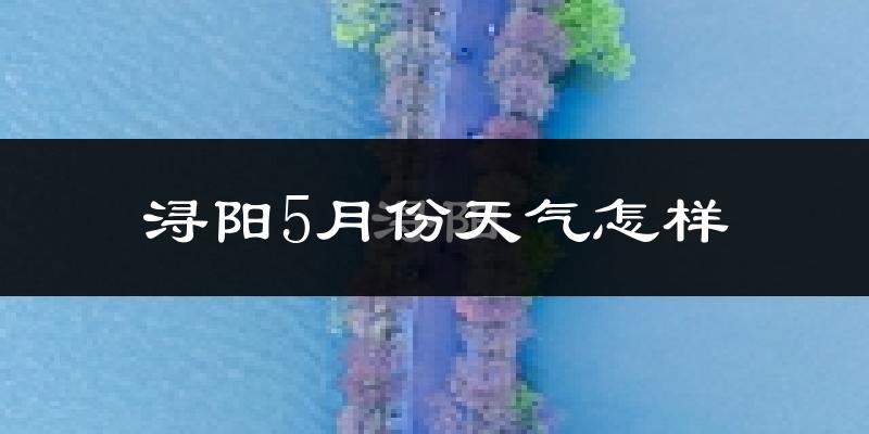浔阳5月份天气怎样?浔阳五月冷不冷?