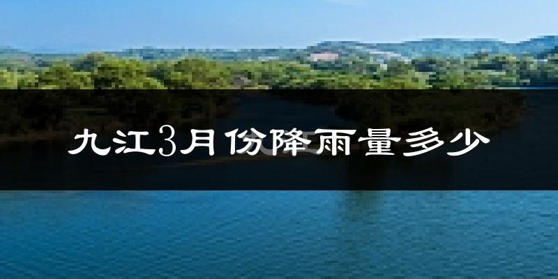 九江3月份降雨量多少?九江三月下雨多吗?