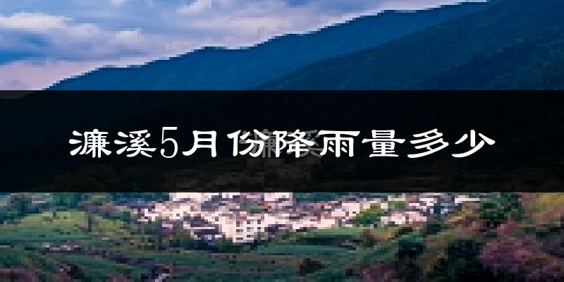 濂溪5月份降雨量多少?濂溪五月下雨多吗?