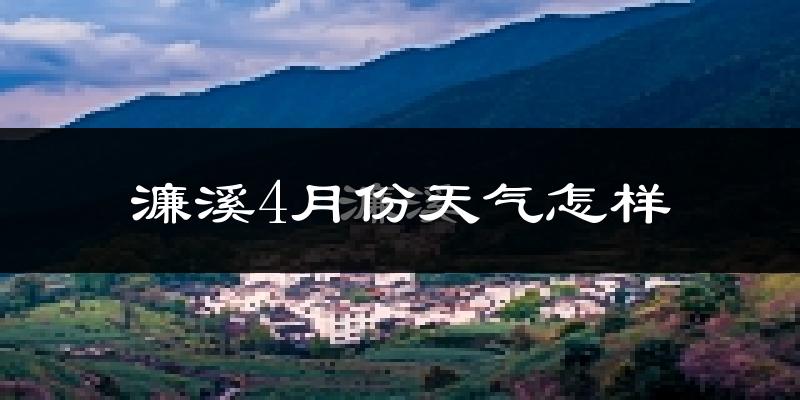 濂溪4月份天气怎样?濂溪四月冷吗?