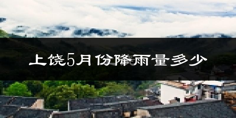 上饶5月份降雨量多少?上饶五月下雨多吗?