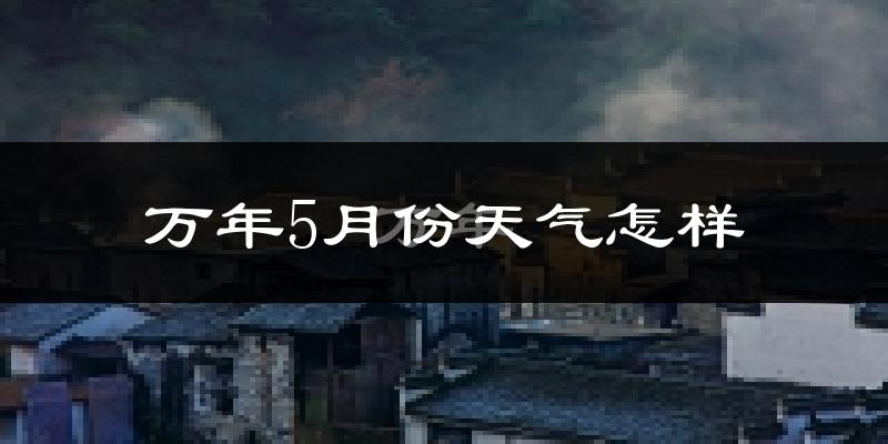 万年县5月份天气如何?很热吗?